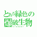 とある緑色の爆破生物（ｃｒｅｅｐｅｒ）