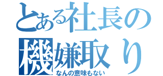 とある社長の機嫌取り（なんの意味もない）