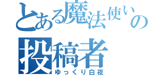 とある魔法使いの投稿者（ゆっくり白夜）