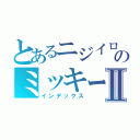 とあるニジイロのミッキーⅡ（インデックス）