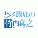 とある馬鹿の竹内真之介（俺様）