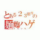 とある２３期生の麺麭ハゲ（トモゾウ）