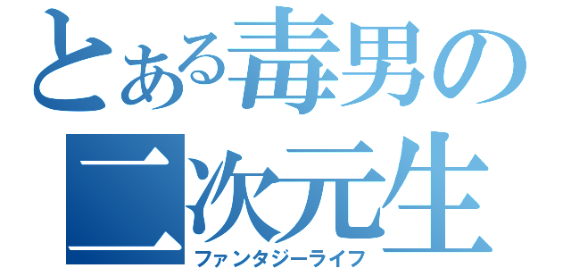 とある毒男の二次元生活（ファンタジーライフ）