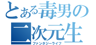 とある毒男の二次元生活（ファンタジーライフ）