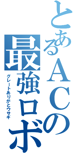 とあるＡＣの最強ロボ（グレートありがとウサギ）