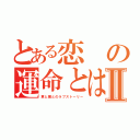 とある恋の運命とはⅡ（君と僕とのラブストーリー）