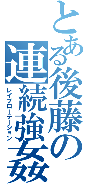 とある後藤の連続強姦（レイプローテーション）