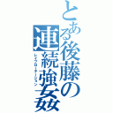 とある後藤の連続強姦（レイプローテーション）