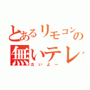 とあるリモコンの無いテレビ（古いよ～）