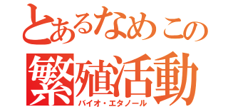 とあるなめこの繁殖活動（バイオ・エタノール）