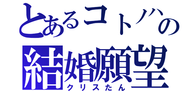 とあるコトノハの結婚願望（クリスたん）