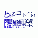 とあるコトノハの結婚願望（クリスたん）