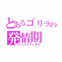 とあるゴリラの発情期（ムラムラします）