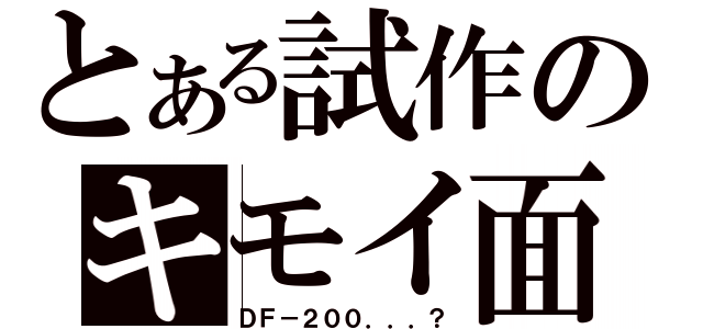 とある試作のキモイ面（ＤＦ－２００．．．？）