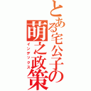 とある宅公子の萌之政策（インデックス）