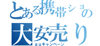 とある携帯ショップの大安売り（ａｕキャンペーン）