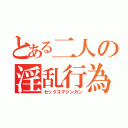 とある二人の淫乱行為（セックスマシンガン）