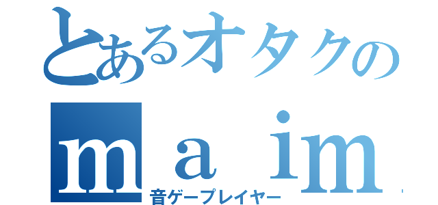 とあるオタクのｍａｉｍａｉ（音ゲープレイヤー）