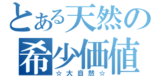 とある天然の希少価値（☆大自然☆）