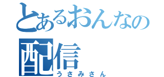 とあるおんなの配信（うさみさん）