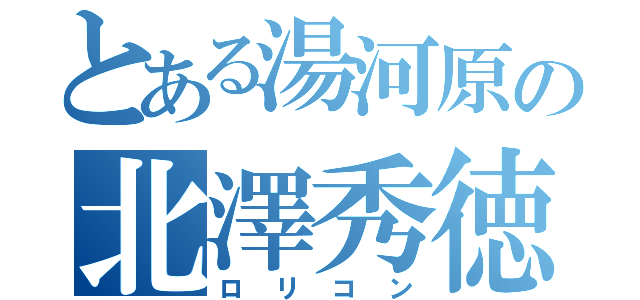 とある湯河原の北澤秀徳（ロリコン）