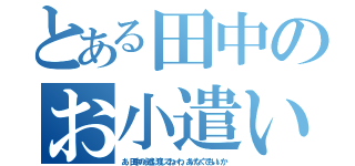 とある田中のお小遣い（あ、田中の小遣い渡してねーわ。あげなくてもいいか）