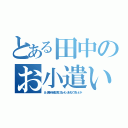 とある田中のお小遣い（あ、田中の小遣い渡してねーわ。あげなくてもいいか）