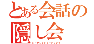 とある会話の隠し会（シークレットミーティング）