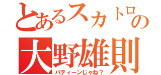 とあるスカトロの大野雄則（パティーンじゃね？）