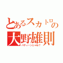 とあるスカトロの大野雄則（パティーンじゃね？）