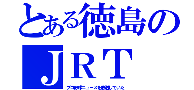 とある徳島のＪＲＴ（プロ野球ニュースを放送していた）