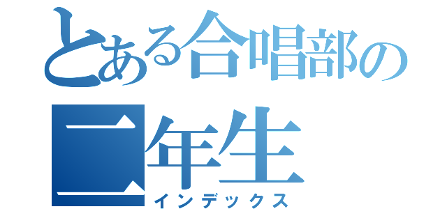 とある合唱部の二年生（インデックス）