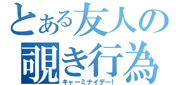 とある友人の覗き行為（キャーミナイデー！）