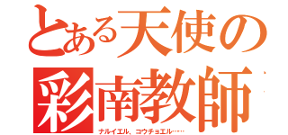 とある天使の彩南教師（ナルイエル、コウチョエル……）