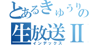 とあるきゅうりの生放送Ⅱ（インデックス）