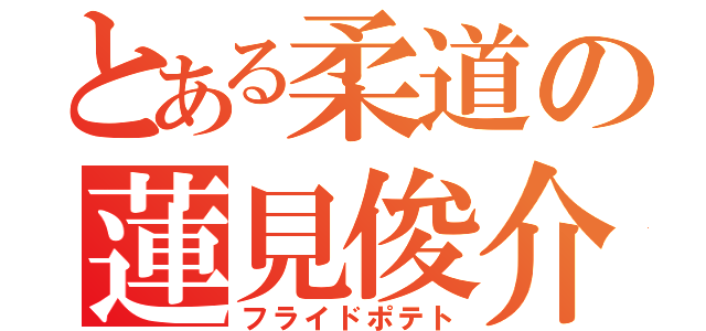 とある柔道の蓮見俊介（フライドポテト）