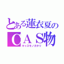 とある蓮衣夏のＣＡＳ物語（キャスモノガタリ）