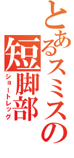 とあるスミスの短脚部（ショートレッグ）