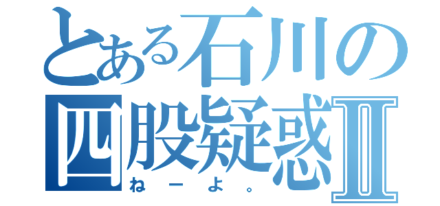 とある石川の四股疑惑Ⅱ（ねーよ。）