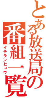 とある放送局の番組一覧（イチランヒョウ）