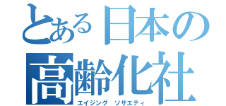 とある日本の高齢化社会（エイジング　ソサエティ）