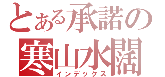 とある承諾の寒山水闊（インデックス）