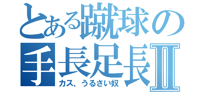 とある蹴球の手長足長族Ⅱ（カス、うるさい奴）