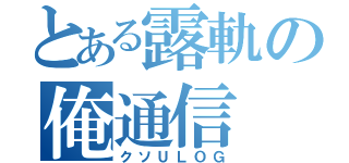 とある露軌の俺通信（クソＵＬＯＧ）