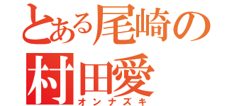 とある尾崎の村田愛（オンナズキ）