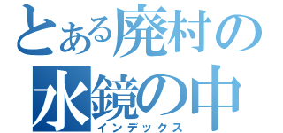 とある廃村の水鏡の中（インデックス）