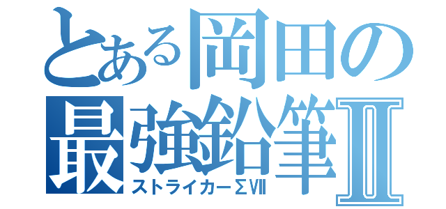 とある岡田の最強鉛筆Ⅱ（ストライカーΣⅦ）