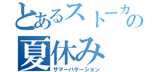 とあるストーカーの夏休み（サマーバケーション）