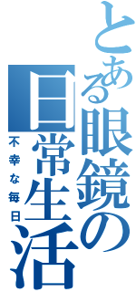 とある眼鏡の日常生活（不幸な毎日）