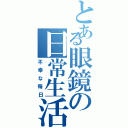 とある眼鏡の日常生活（不幸な毎日）